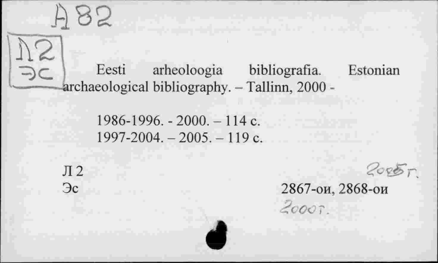 ﻿Л 82
Eesti arheoloogia bibliografia.
chaeological bibliography. - Tallinn, 2000 -
Estonian
1986-1996. -2000,- 114 c.
1997-2004.-2005.- 119 c.
Л2
Эс
2867-ои, 2868-ои